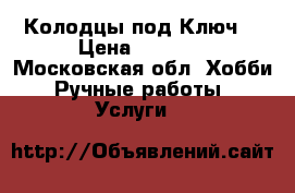 Колодцы под Ключ. › Цена ­ 4 000 - Московская обл. Хобби. Ручные работы » Услуги   